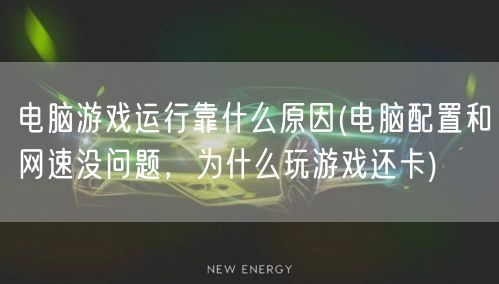 电脑游戏运行靠什么原因(电脑配置和网速没问题，为什么玩游戏还卡)