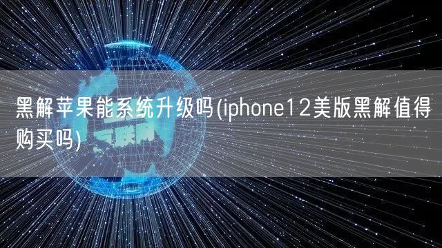 黑解苹果能系统升级吗(iphone12美版黑解值得购买吗)