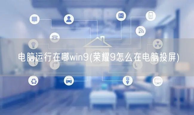 电脑运行在哪win9(荣耀9怎么在电脑投屏)