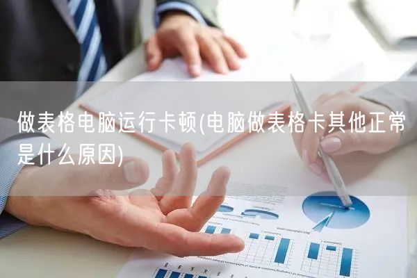 做表格电脑运行卡顿(电脑做表格卡其他正常是什么原因)