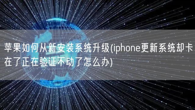 苹果如何从新安装系统升级(iphone更新系统却卡在了正在验证不动了怎么办)