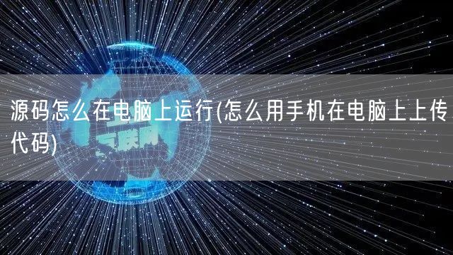 源码怎么在电脑上运行(怎么用手机在电脑上上传代码)