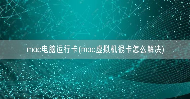 mac电脑运行卡(mac虚拟机很卡怎么解决)