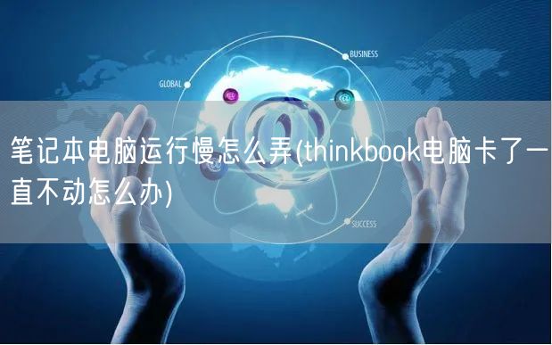 笔记本电脑运行慢怎么弄(thinkbook电脑卡了一直不动怎么办)