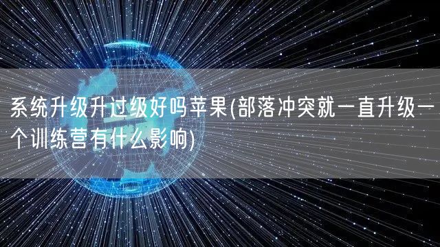 系统升级升过级好吗苹果(部落冲突就一直升级一个训练营有什么影响)