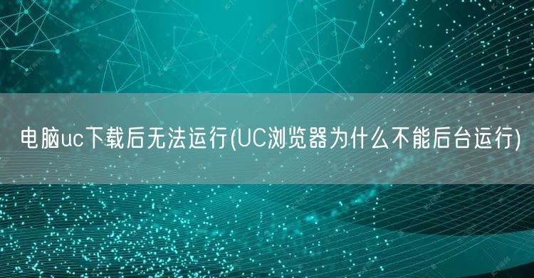 电脑uc下载后无法运行(UC浏览器为什么不能后台运行)