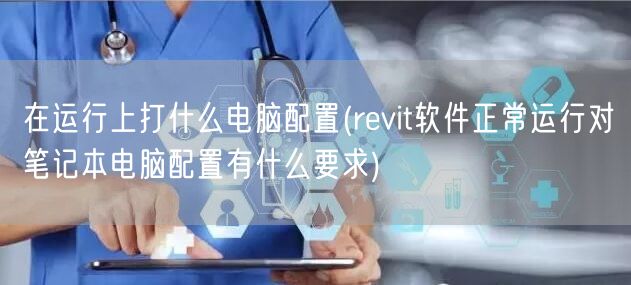 在运行上打什么电脑配置(revit软件正常运行对笔记本电脑配置有什么要求)