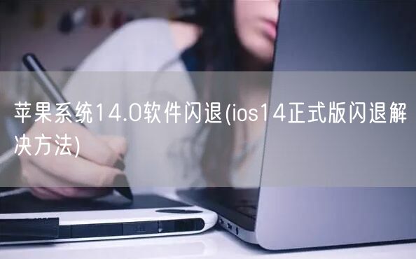 苹果系统14.0软件闪退(ios14正式版闪退解决方法)