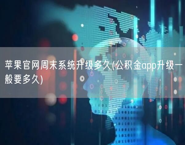 苹果官网周末系统升级多久(公积金app升级一般要多久)