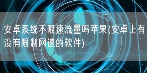 安卓系统不限速流量吗苹果(安卓上有没有限制网速的软件)