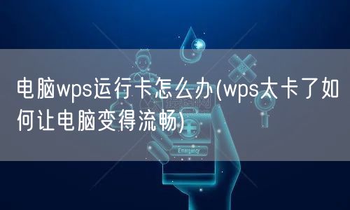 电脑wps运行卡怎么办(wps太卡了如何让电脑变得流畅)