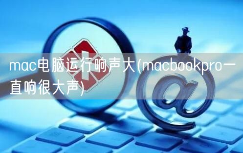 mac电脑运行响声大(macbookpro一直响很大声)