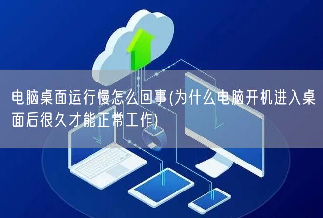 电脑桌面运行慢怎么回事(为什么电脑开机进入桌面后很久才能正常工作)