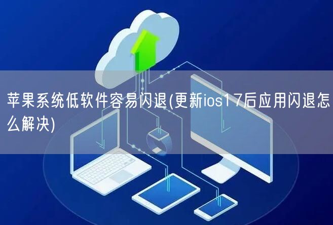 苹果系统低软件容易闪退(更新ios17后应用闪退怎么解决)