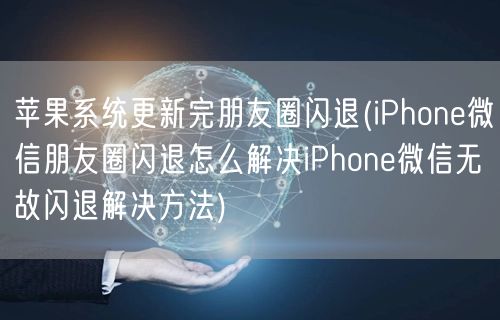 苹果系统更新完朋友圈闪退(iPhone微信朋友圈闪退怎么解决iPhone微信无故闪退解决方法)