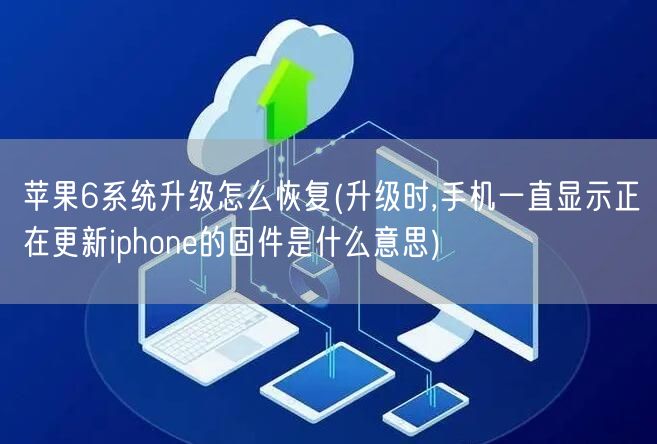 苹果6系统升级怎么恢复(升级时,手机一直显示正在更新iphone的固件是什么意思)