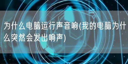 为什么电脑运行声音响(我的电脑为什么突然会发出响声)