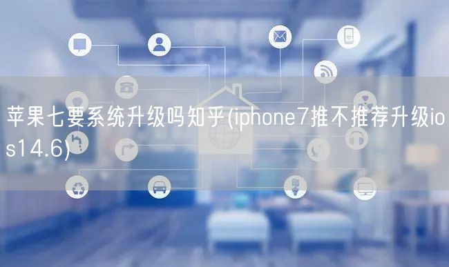 苹果七要系统升级吗知乎(iphone7推不推荐升级ios14.6)