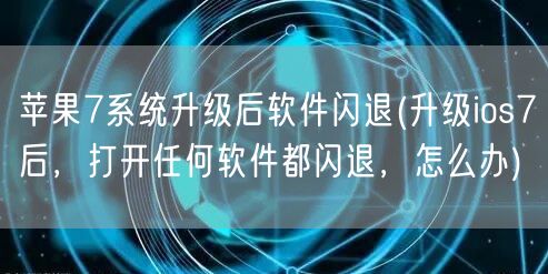 苹果7系统升级后软件闪退(升级ios7后，打开任何软件都闪退，怎么办)