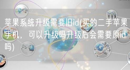 苹果系统升级需要旧id(买的二手苹果手机，可以升级吗升级后会需要原id吗)