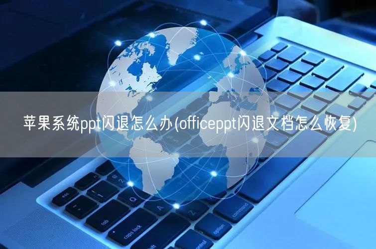 苹果系统ppt闪退怎么办(officeppt闪退文档怎么恢复)