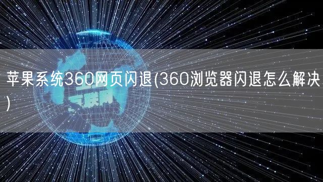 苹果系统360网页闪退(360浏览器闪退怎么解决)