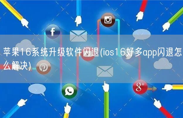 苹果16系统升级软件闪退(ios16好多app闪退怎么解决)