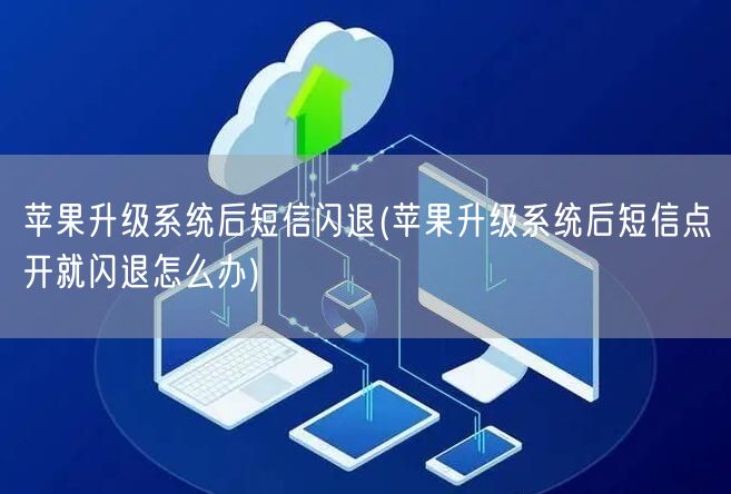 苹果升级系统后短信闪退(苹果升级系统后短信点开就闪退怎么办)