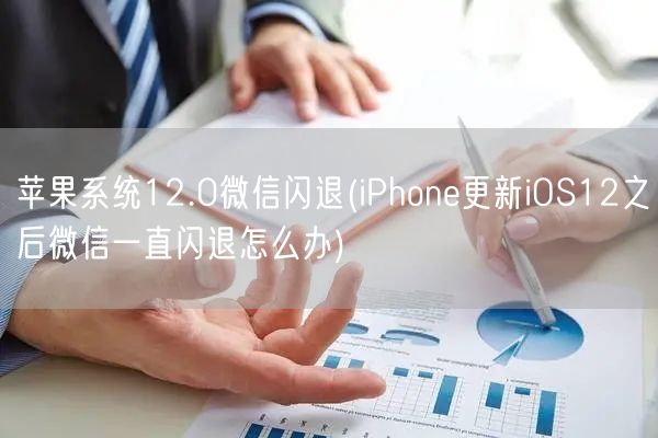 苹果系统12.0微信闪退(iPhone更新iOS12之后微信一直闪退怎么办)