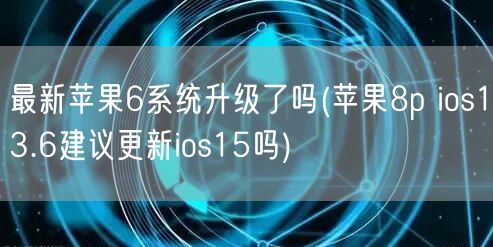 最新苹果6系统升级了吗(苹果8p ios13.6建议更新ios15吗)