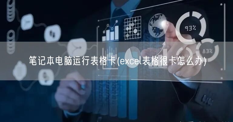 笔记本电脑运行表格卡(excel表格很卡怎么办)