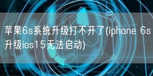 苹果6s系统升级打不开了(iphone 6s升级ios15无法启动)