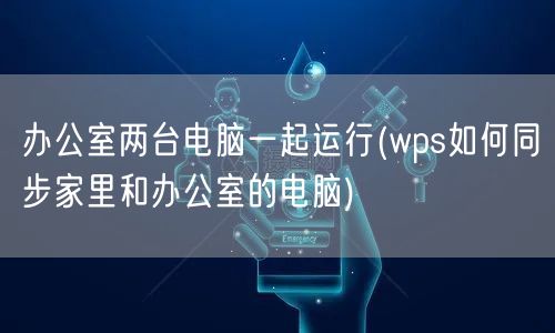 办公室两台电脑一起运行(wps如何同步家里和办公室的电脑)