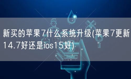 新买的苹果7什么系统升级(苹果7更新14.7好还是ios15好)