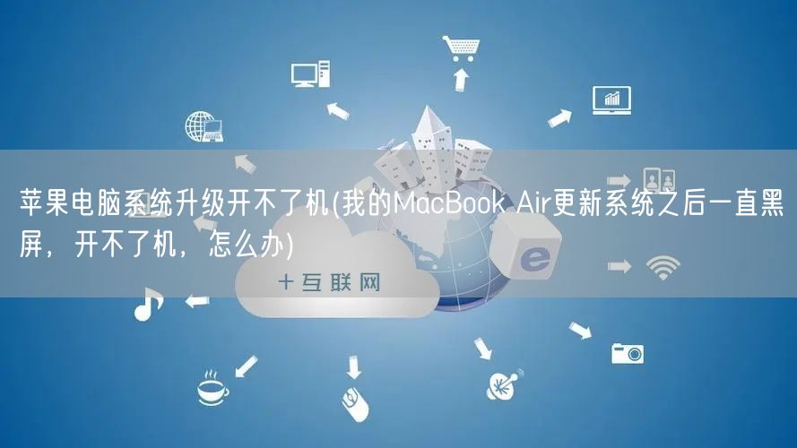 苹果电脑系统升级开不了机(我的MacBook Air更新系统之后一直黑屏，开不了机，怎么办)