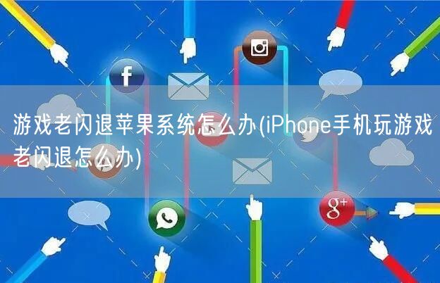 游戏老闪退苹果系统怎么办(iPhone手机玩游戏老闪退怎么办)