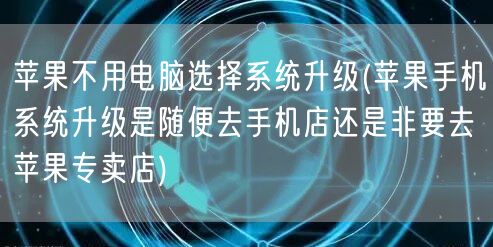 苹果不用电脑选择系统升级(苹果手机系统升级是随便去手机店还是非要去苹果专卖店)