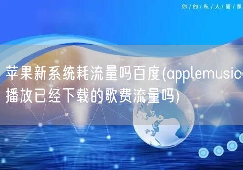 苹果新系统耗流量吗百度(applemusic播放已经下载的歌费流量吗)