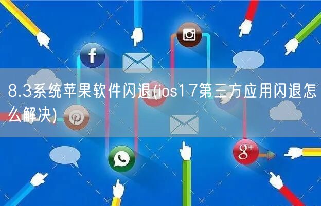 8.3系统苹果软件闪退(ios17第三方应用闪退怎么解决)