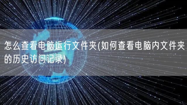 怎么查看电脑运行文件夹(如何查看电脑内文件夹的历史访问记录)