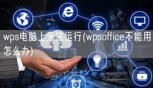 wps电脑上无法运行(wpsoffice不能用怎么办)