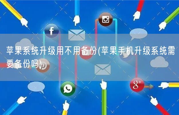 苹果系统升级用不用备份(苹果手机升级系统需要备份吗)