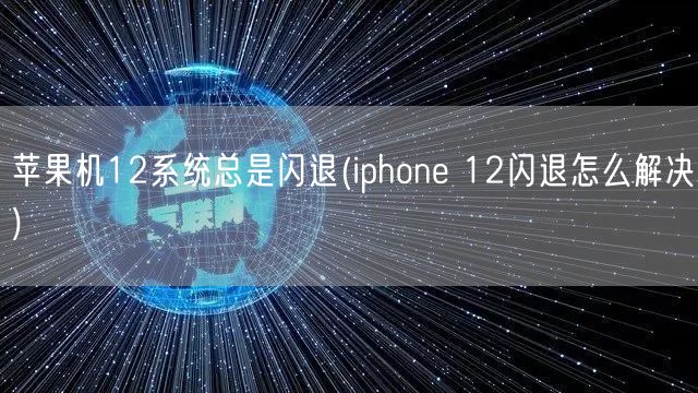 苹果机12系统总是闪退(iphone 12闪退怎么解决)