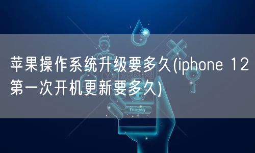 苹果操作系统升级要多久(iphone 12第一次开机更新要多久)