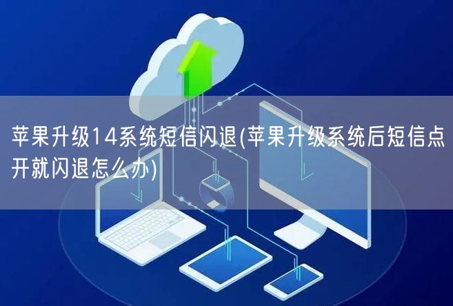 苹果升级14系统短信闪退(苹果升级系统后短信点开就闪退怎么办)