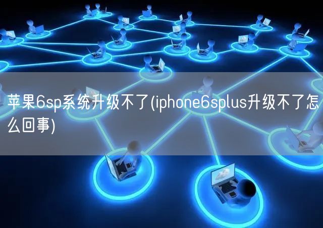 苹果6sp系统升级不了(iphone6splus升级不了怎么回事)