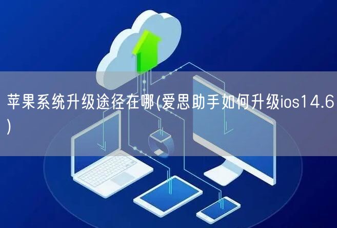 苹果系统升级途径在哪(爱思助手如何升级ios14.6)