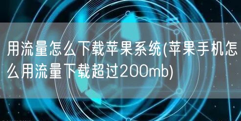 用流量怎么下载苹果系统(苹果手机怎么用流量下载超过200mb)