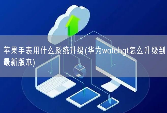 苹果手表用什么系统升级(华为watchgt怎么升级到最新版本)