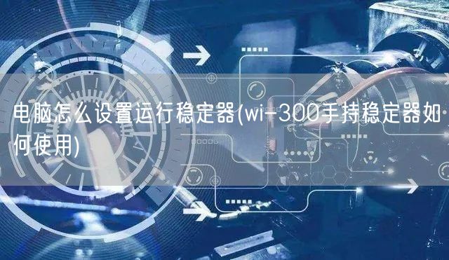 电脑怎么设置运行稳定器(wi-300手持稳定器如何使用)